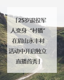 25岁退役军人变身“村播” 在眉山永丰村活动中开启独立直播首秀