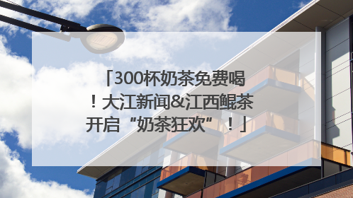300杯奶茶免费喝！大江新闻&江西鲲茶开启“奶茶狂欢”！