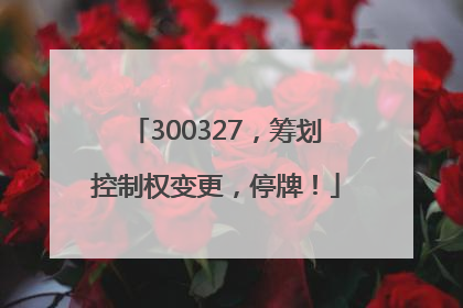 300327，筹划控制权变更，停牌！