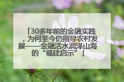 30多年前的金融实践，为何至今仍指导农村发展——金融活水润泽山海的“福建启示”