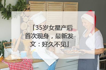 35岁女星产后首次现身，最新发文：好久不见
