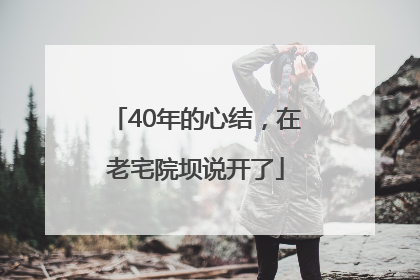 40年的心结，在老宅院坝说开了