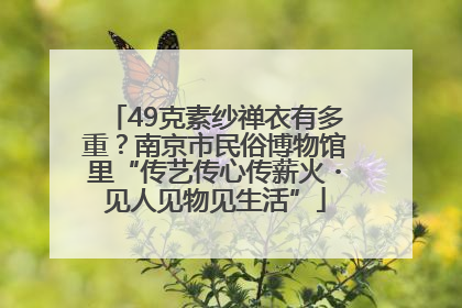 49克素纱禅衣有多重？南京市民俗博物馆里“传艺传心传薪火・见人见物见生活”