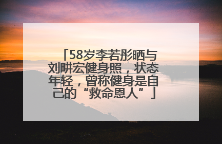 58岁李若彤晒与刘畊宏健身照，状态年轻，曾称健身是自己的“救命恩人”