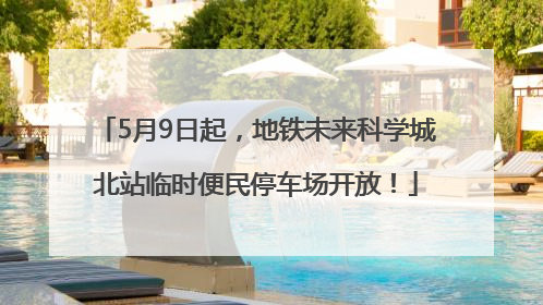 5月9日起，地铁未来科学城北站临时便民停车场开放！