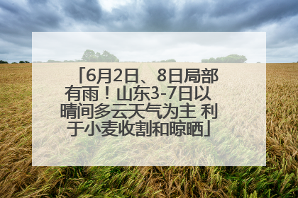 6月2日、8日局部有雨！山东3-7日以晴间多云天气为主 利于小麦收割和晾晒