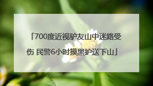 700度近视驴友山中迷路受伤 民警6小时摸黑护送下山