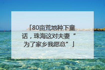 80亩荒地种下童话，珠海这对夫妻“为了家乡我愿意”