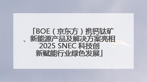BOE（京东方）携钙钛矿、新能源产品及解决方案亮相2025 SNEC 科技创新赋能行业绿色发展