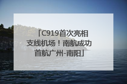 C919首次亮相支线机场！南航成功首航广州-南阳