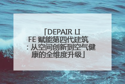 DEPAIR LIFE 赋能第四代建筑：从空间创新到空气健康的全维度升级