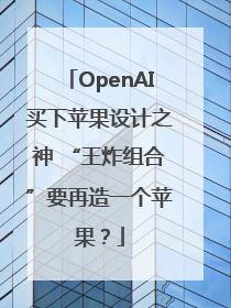 OpenAI买下苹果设计之神 “王炸组合”要再造一个苹果？