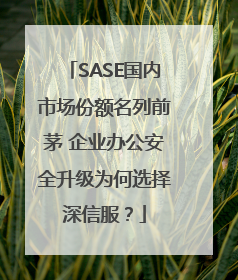 SASE国内市场份额名列前茅 企业办公安全升级为何选择深信服？