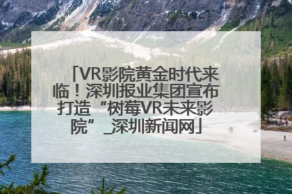 VR影院黄金时代来临！深圳报业集团宣布打造“树莓VR未来影院”_深圳新闻网