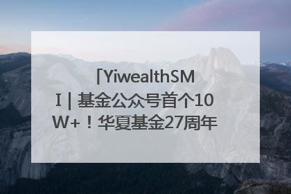 YiwealthSMI｜基金公众号首个10W+！华夏基金27周年讲述四代人的财富故事